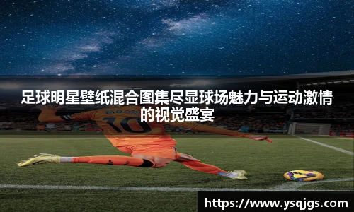 足球明星壁纸混合图集尽显球场魅力与运动激情的视觉盛宴